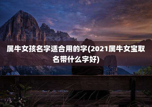 属牛女孩名字适合用的字(2021属牛女宝取名带什么字好)