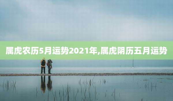 属虎农历5月运势2021年,属虎阴历五月运势