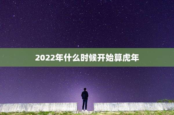 2022年什么时候开始算虎年