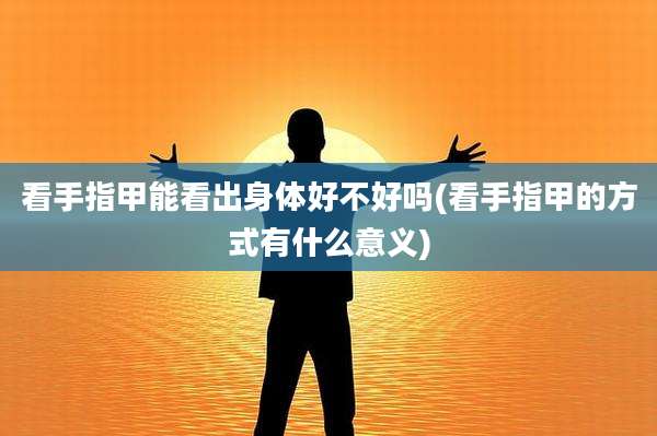 看手指甲能看出身体好不好吗(看手指甲的方式有什么意义)