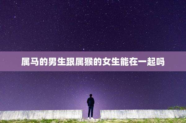 属马的男生跟属猴的女生能在一起吗