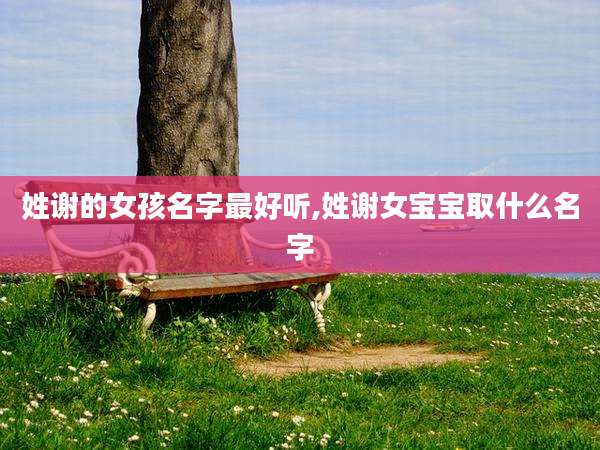 姓谢的女孩名字最好听,姓谢女宝宝取什么名字