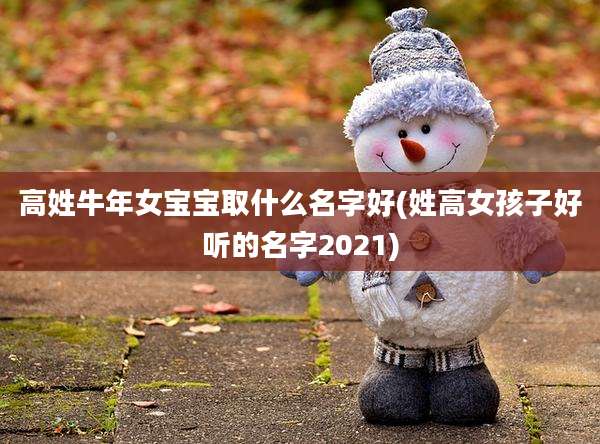 高姓牛年女宝宝取什么名字好(姓高女孩子好听的名字2021)