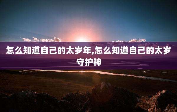怎么知道自己的太岁年,怎么知道自己的太岁守护神