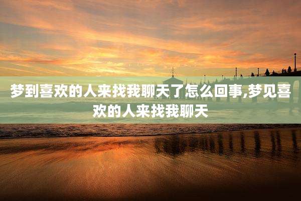 梦到喜欢的人来找我聊天了怎么回事,梦见喜欢的人来找我聊天