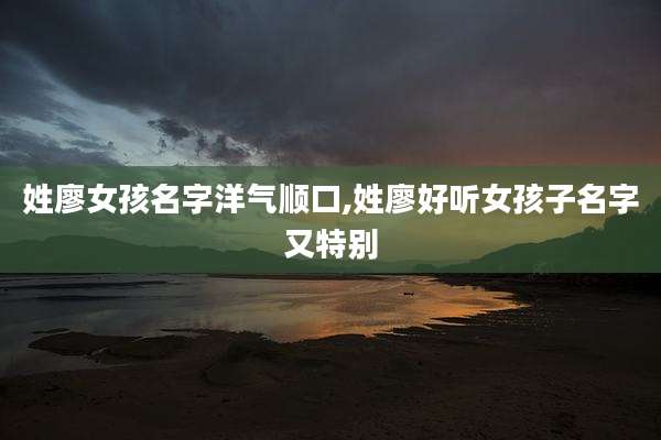 姓廖女孩名字洋气顺口,姓廖好听女孩子名字又特别