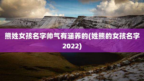 熊姓女孩名字帅气有涵养的(姓熊的女孩名字2022)