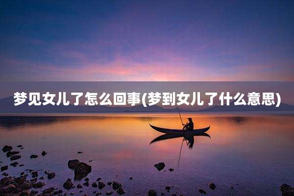 梦见女儿了怎么回事(梦到女儿了什么意思)