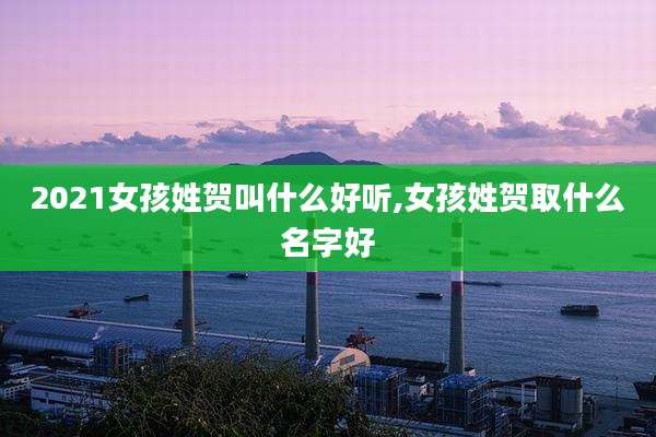 2021女孩姓贺叫什么好听,女孩姓贺取什么名字好