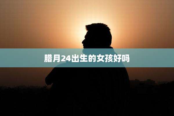 腊月24出生的女孩好吗
