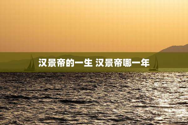 汉景帝的一生 汉景帝哪一年