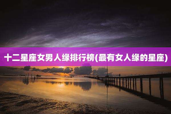 十二星座女男人缘排行榜(最有女人缘的星座)