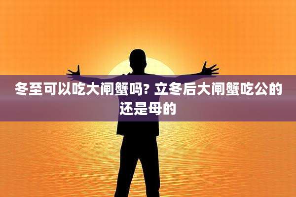 冬至可以吃大闸蟹吗? 立冬后大闸蟹吃公的还是母的