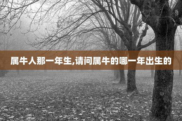 属牛人那一年生,请问属牛的哪一年出生的