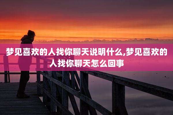 梦见喜欢的人找你聊天说明什么,梦见喜欢的人找你聊天怎么回事
