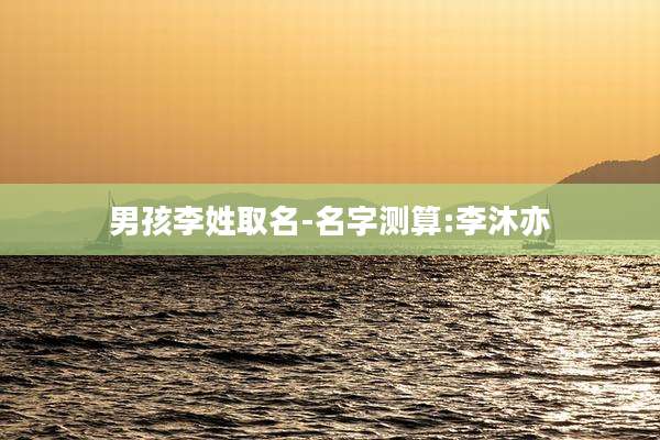 男孩李姓取名-名字测算:李沐亦