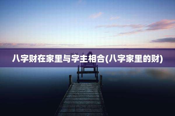 八字财在家里与字主相合(八字家里的财)