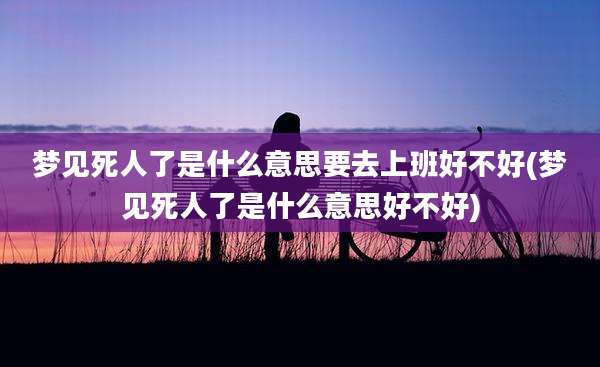 梦见死人了是什么意思要去上班好不好(梦见死人了是什么意思好不好)