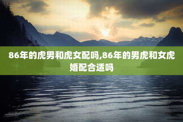 86年的虎男和虎女配吗,86年的男虎和女虎婚配合适吗