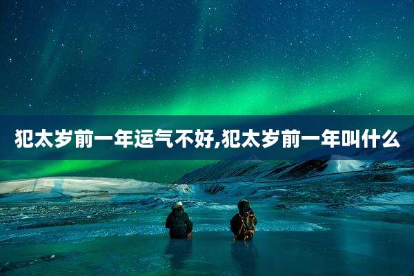 犯太岁前一年运气不好,犯太岁前一年叫什么
