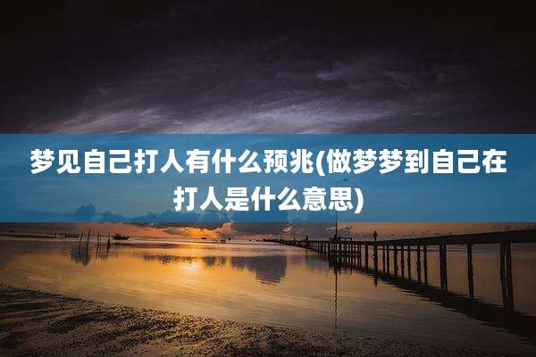 梦见自己打人有什么预兆(做梦梦到自己在打人是什么意思)