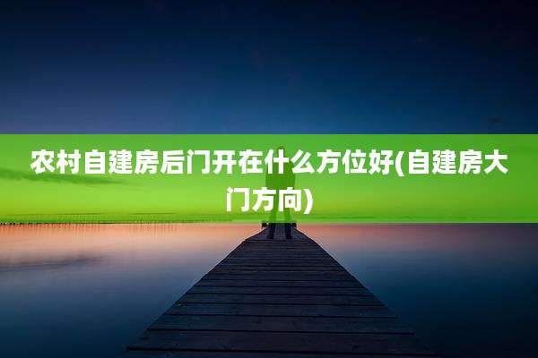 农村自建房后门开在什么方位好(自建房大门方向)