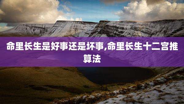 命里长生是好事还是坏事,命里长生十二宫推算法