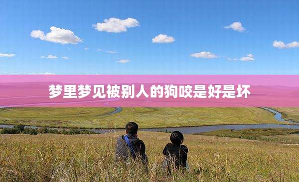 梦里梦见被别人的狗咬是好是坏