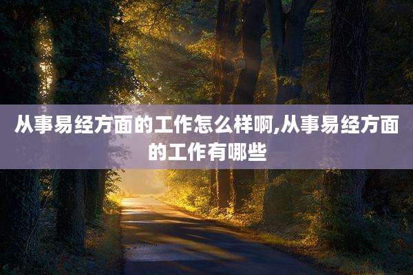 从事易经方面的工作怎么样啊,从事易经方面的工作有哪些