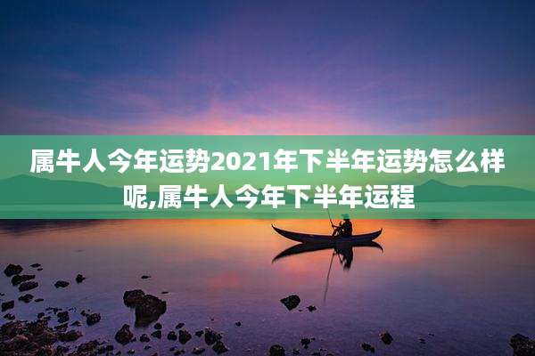 属牛人今年运势2021年下半年运势怎么样呢,属牛人今年下半年运程