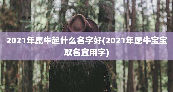 2021年属牛起什么名字好(2021年属牛宝宝取名宜用字)