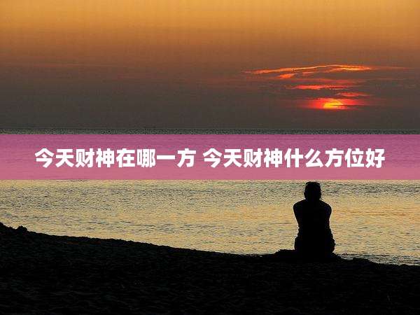 今天财神在哪一方 今天财神什么方位好