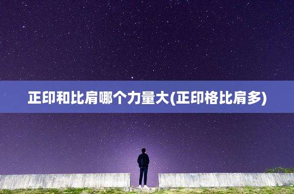 正印和比肩哪个力量大(正印格比肩多)