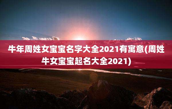 牛年周姓女宝宝名字大全2021有寓意(周姓牛女宝宝起名大全2021)