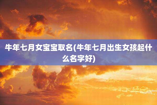 牛年七月女宝宝取名(牛年七月出生女孩起什么名字好)