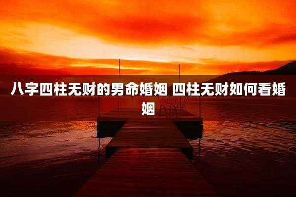 八字四柱无财的男命婚姻 四柱无财如何看婚姻