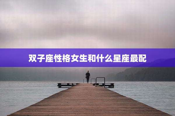 双子座性格女生和什么星座最配