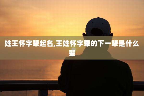姓王怀字辈起名,王姓怀字辈的下一辈是什么辈