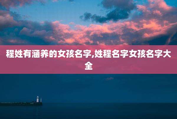 程姓有涵养的女孩名字,姓程名字女孩名字大全