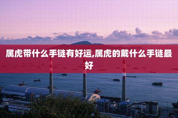 属虎带什么手链有好运,属虎的戴什么手链最好