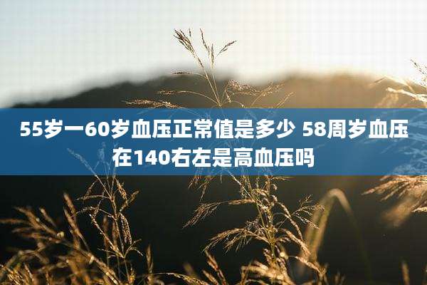 55岁一60岁血压正常值是多少 58周岁血压在140右左是高血压吗