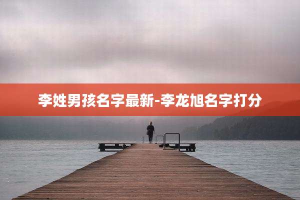 李姓男孩名字最新-李龙旭名字打分