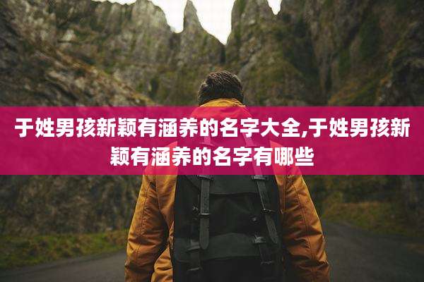 于姓男孩新颖有涵养的名字大全,于姓男孩新颖有涵养的名字有哪些