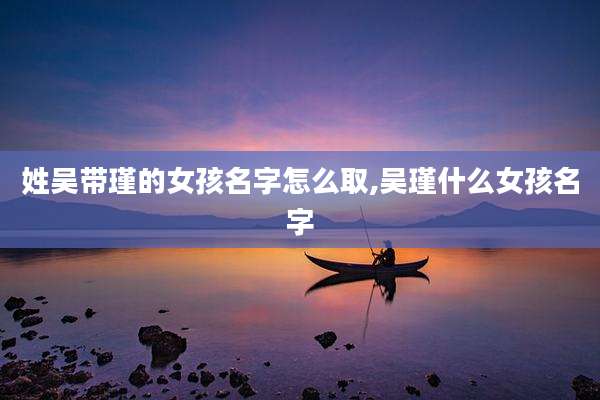 姓吴带瑾的女孩名字怎么取,吴瑾什么女孩名字