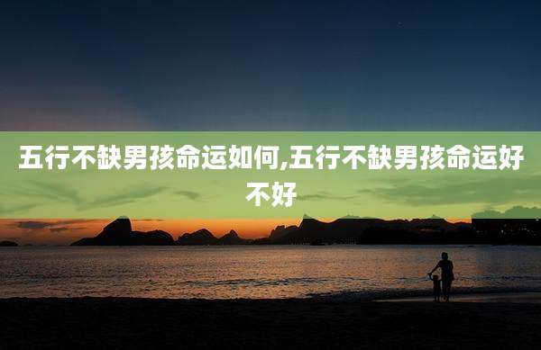 五行不缺男孩命运如何,五行不缺男孩命运好不好