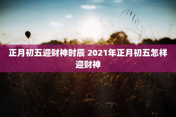 正月初五迎财神时辰 2021年正月初五怎样迎财神