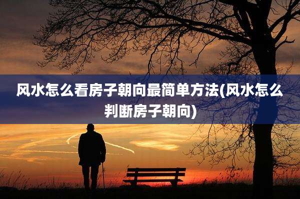 风水怎么看房子朝向最简单方法(风水怎么判断房子朝向)