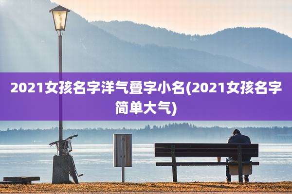 2021女孩名字洋气叠字小名(2021女孩名字简单大气)