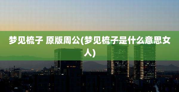 梦见梳子 原版周公(梦见梳子是什么意思女人)