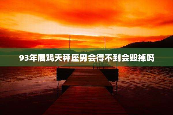 93年属鸡天秤座男会得不到会毁掉吗